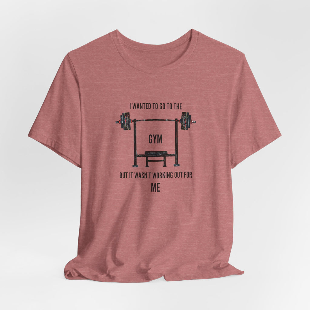 I Wanted To Go To The Gym But It Wasn’t Working Out For Me  - Short Sleeve Tee