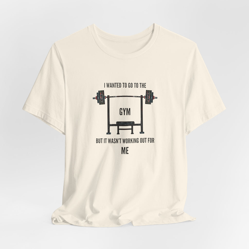 I Wanted To Go To The Gym But It Wasn’t Working Out For Me  - Short Sleeve Tee