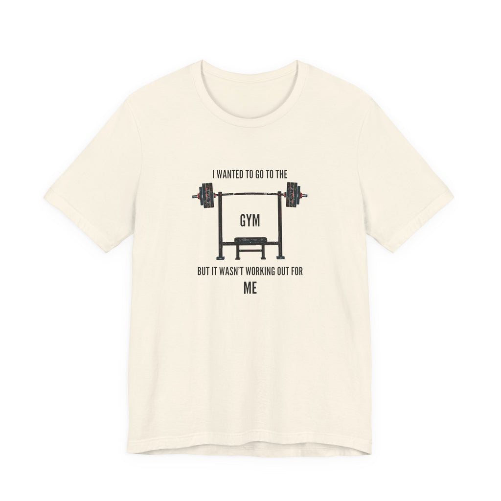 I Wanted To Go To The Gym But It Wasn’t Working Out For Me  - Short Sleeve Tee