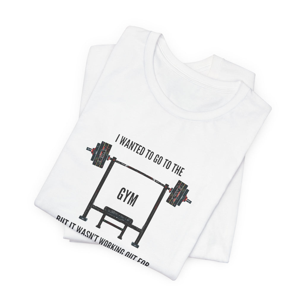 I Wanted To Go To The Gym But It Wasn’t Working Out For Me  - Short Sleeve Tee