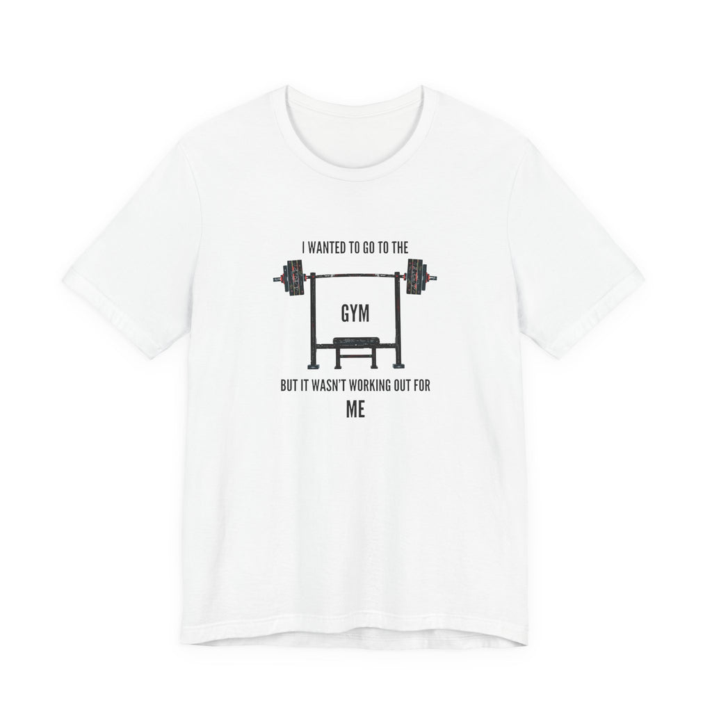 I Wanted To Go To The Gym But It Wasn’t Working Out For Me  - Short Sleeve Tee